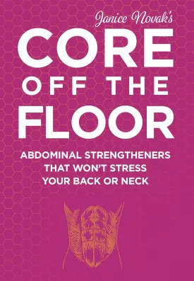 Core Off The Floor: Abdominal Strengtheners That Won't Stress Your Back Or Neck! No Crunches Allowed!